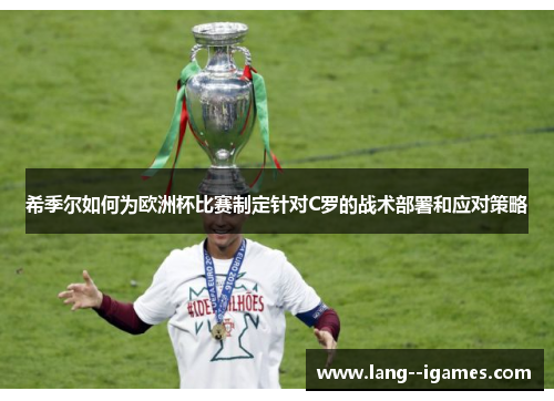 希季尔如何为欧洲杯比赛制定针对C罗的战术部署和应对策略