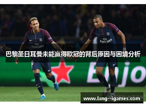 巴黎圣日耳曼未能赢得欧冠的背后原因与困境分析