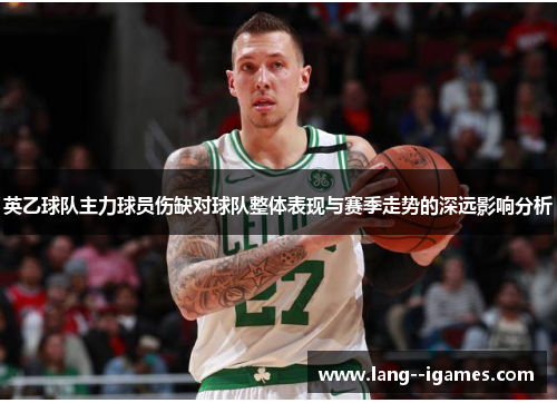 英乙球队主力球员伤缺对球队整体表现与赛季走势的深远影响分析