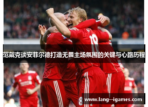 范戴克谈安菲尔德打造无畏主场氛围的关键与心路历程