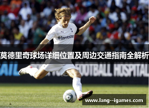 莫德里奇球场详细位置及周边交通指南全解析