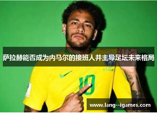 萨拉赫能否成为内马尔的接班人并主导足坛未来格局