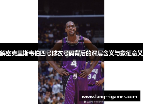 解密克里斯韦伯四号球衣号码背后的深层含义与象征意义