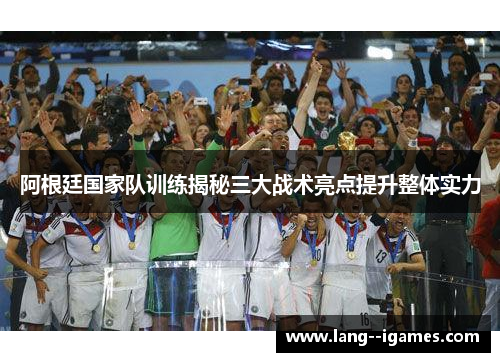 阿根廷国家队训练揭秘三大战术亮点提升整体实力