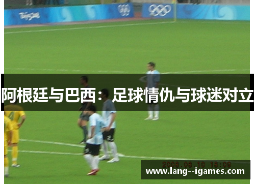 阿根廷与巴西：足球情仇与球迷对立