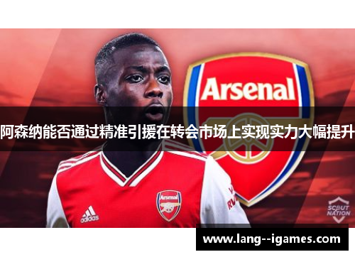 阿森纳能否通过精准引援在转会市场上实现实力大幅提升