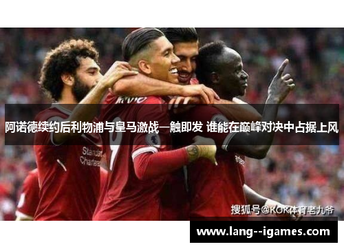 阿诺德续约后利物浦与皇马激战一触即发 谁能在巅峰对决中占据上风