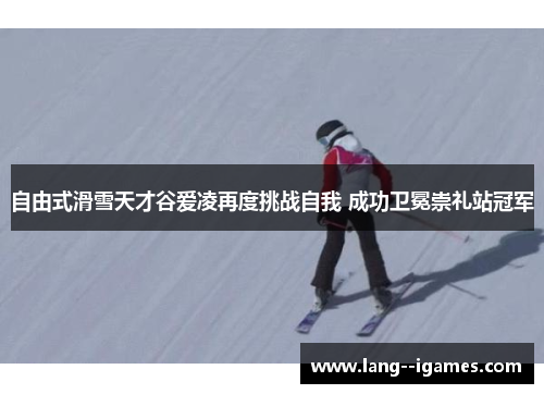 自由式滑雪天才谷爱凌再度挑战自我 成功卫冕崇礼站冠军