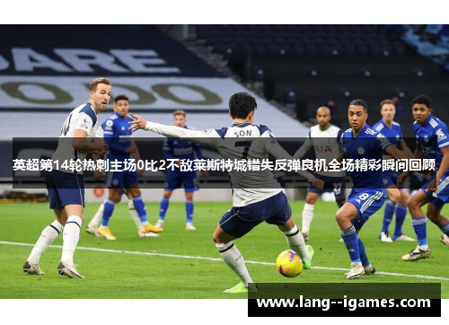英超第14轮热刺主场0比2不敌莱斯特城错失反弹良机全场精彩瞬间回顾