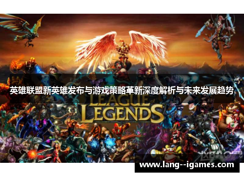 英雄联盟新英雄发布与游戏策略革新深度解析与未来发展趋势