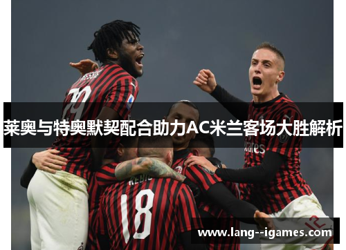莱奥与特奥默契配合助力AC米兰客场大胜解析