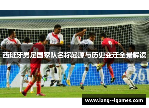 西班牙男足国家队名称起源与历史变迁全景解读