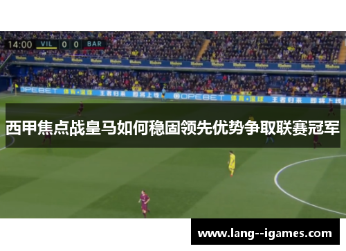 西甲焦点战皇马如何稳固领先优势争取联赛冠军