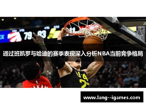 通过班凯罗与哈迪的赛季表现深入分析NBA当前竞争格局