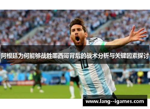 阿根廷为何能够战胜墨西哥背后的战术分析与关键因素探讨
