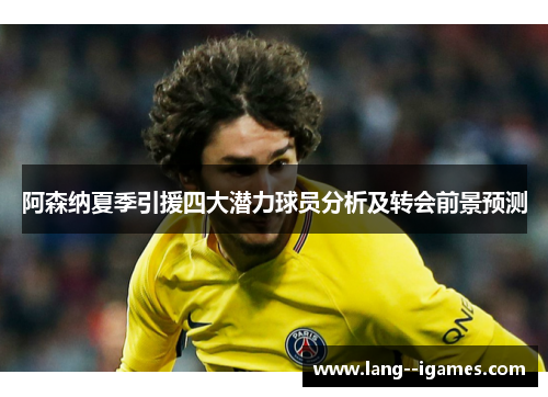 阿森纳夏季引援四大潜力球员分析及转会前景预测