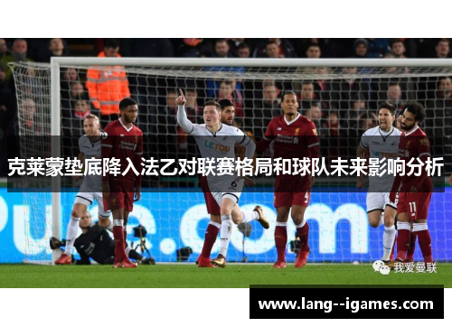克莱蒙垫底降入法乙对联赛格局和球队未来影响分析